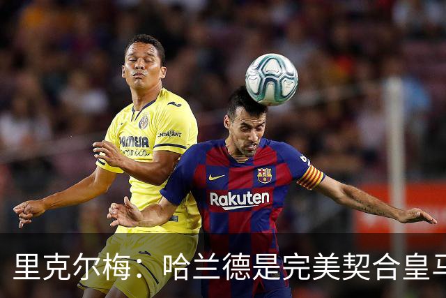 里克尔梅：哈兰德是完美契合皇马的球员，他在多特时我就酝酿交易